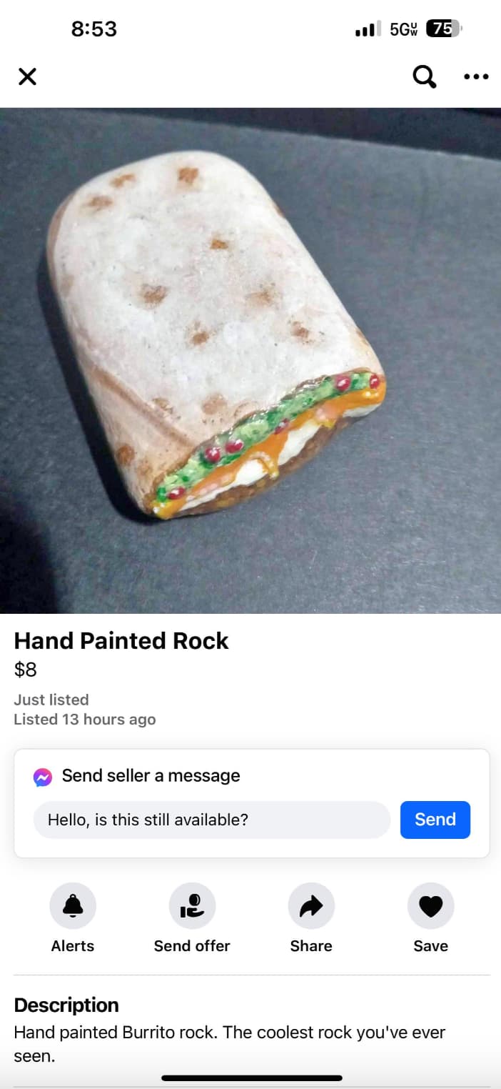 Game - 5G 75 Q Hand Painted Rock $8 Just listed Listed 13 hours ago Send seller a message Hello, is this still available? Send Alerts Send offer Save Description Hand painted Burrito rock. The coolest rock you've ever seen.